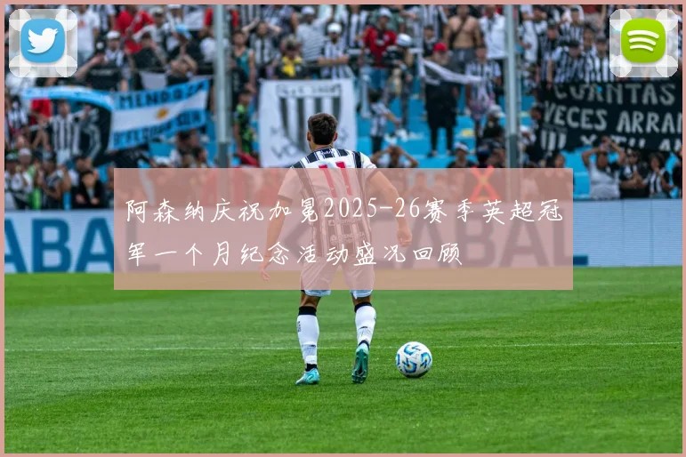 阿森纳庆祝加冕2025-26赛季英超冠军一个月纪念活动盛况回顾