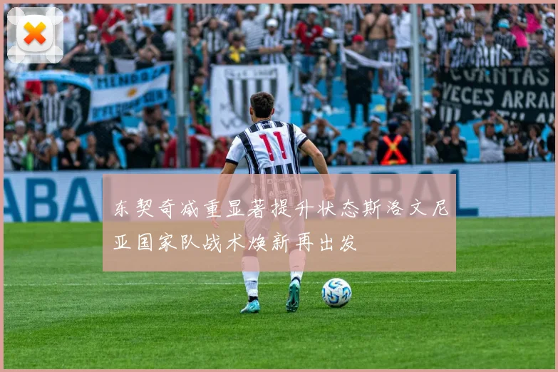 东契奇减重显著提升状态斯洛文尼亚国家队战术焕新再出发
